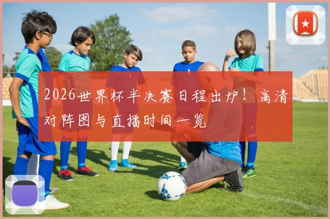 2026世界杯半决赛日程出炉！高清对阵图与直播时间一览
