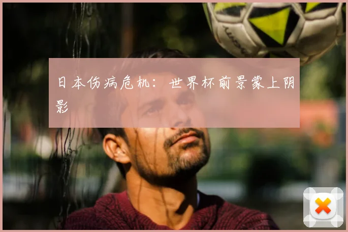 日本伤病危机：世界杯前景蒙上阴影