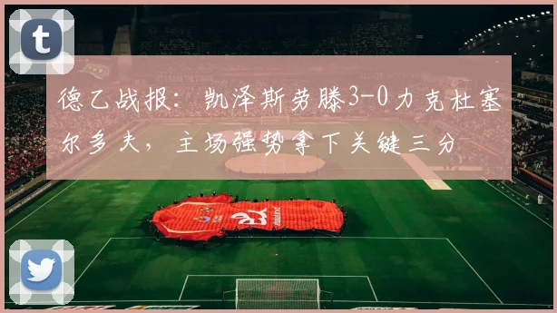 德乙战报：凯泽斯劳滕3-0力克杜塞尔多夫，主场强势拿下关键三分