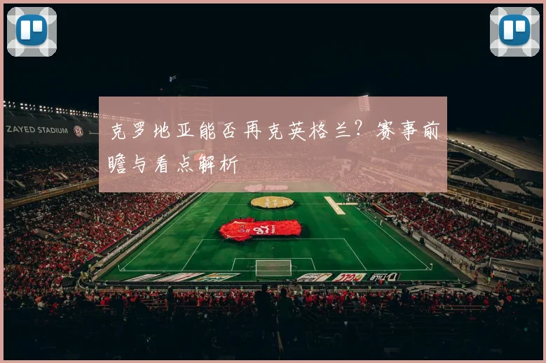 克罗地亚能否再克英格兰？赛事前瞻与看点解析