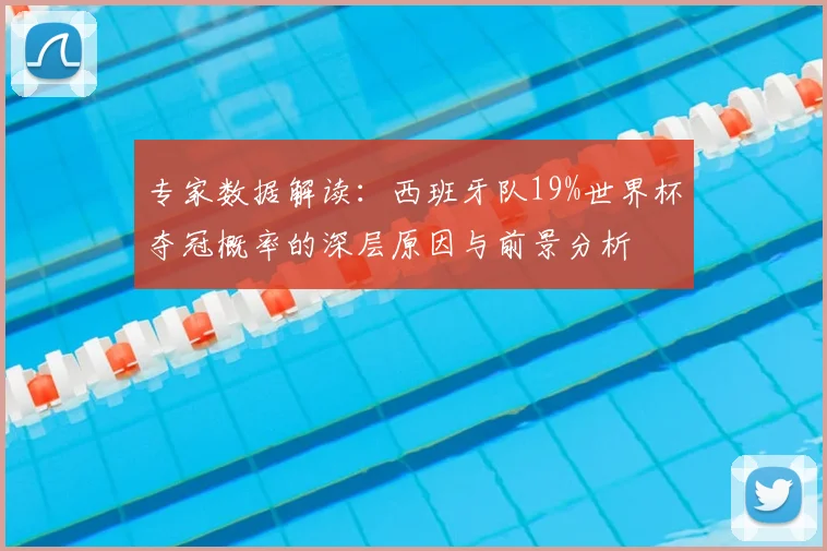 专家数据解读：西班牙队19%世界杯夺冠概率的深层原因与前景分析
