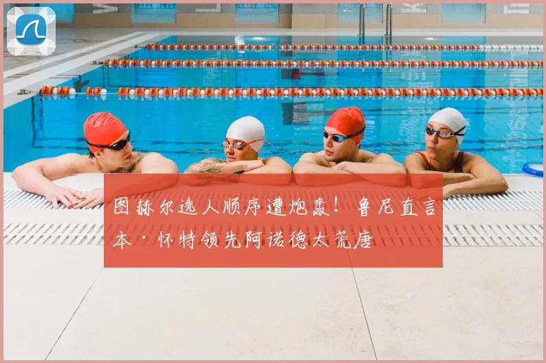 图赫尔选人顺序遭炮轰！鲁尼直言本·怀特领先阿诺德太荒唐