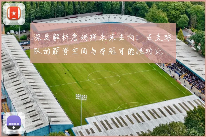深度解析詹姆斯未来去向：五支球队的薪资空间与夺冠可能性对比
