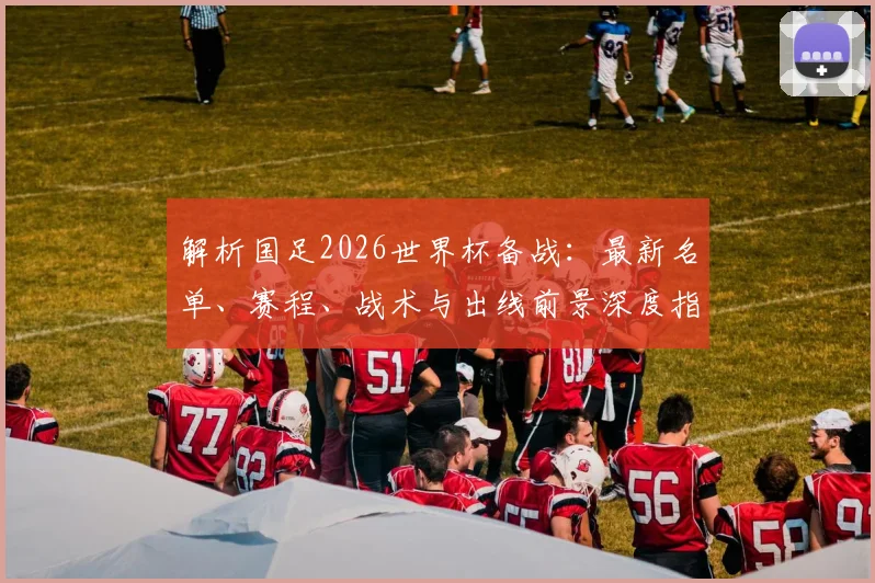 解析国足2026世界杯备战：最新名单、赛程、战术与出线前景深度指南