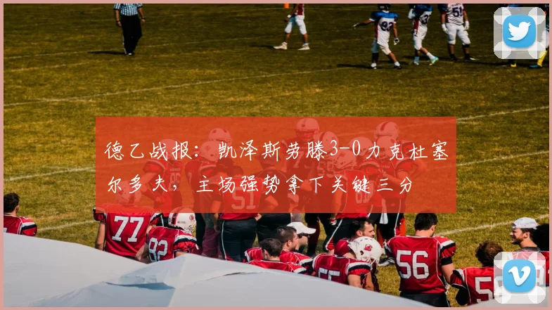 德乙战报：凯泽斯劳滕3-0力克杜塞尔多夫，主场强势拿下关键三分