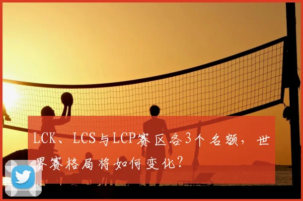 LCK、LCS与LCP赛区各3个名额，世界赛格局将如何变化？