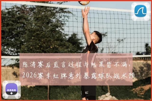 陈涛赛后直言过程与结果皆不满，2026赛季红牌意外暴露球队战术预案短板