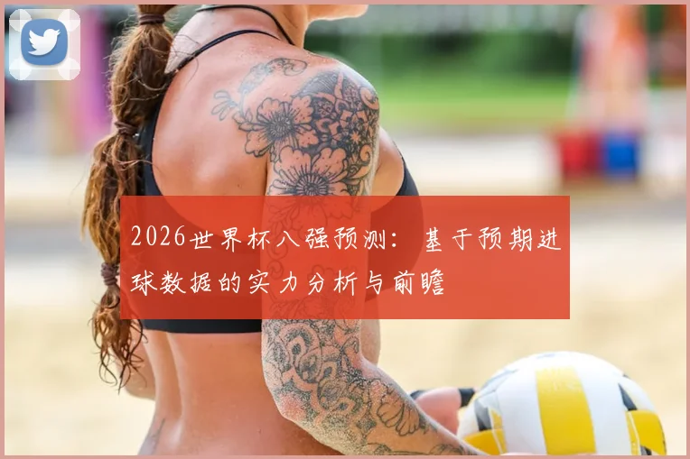 2026世界杯八强预测：基于预期进球数据的实力分析与前瞻