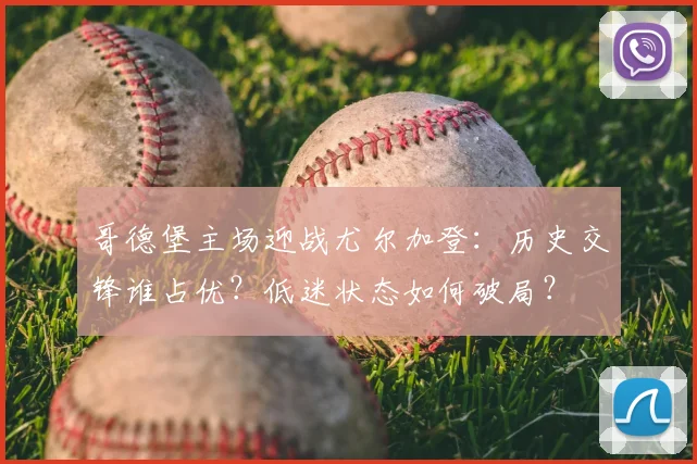 哥德堡主场迎战尤尔加登：历史交锋谁占优？低迷状态如何破局？