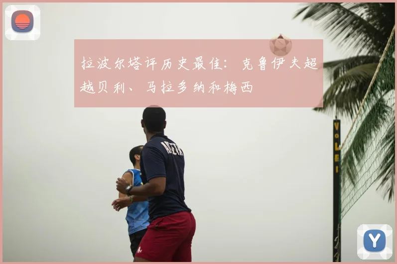 拉波尔塔评历史最佳：克鲁伊夫超越贝利、马拉多纳和梅西