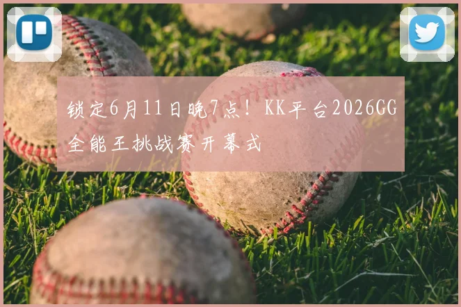 锁定6月11日晚7点!KK平台2026GG全能王挑战赛开幕式