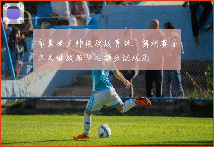 布莱顿主帅谈欧战晋级：解析赛季末关键战局与名额分配规则