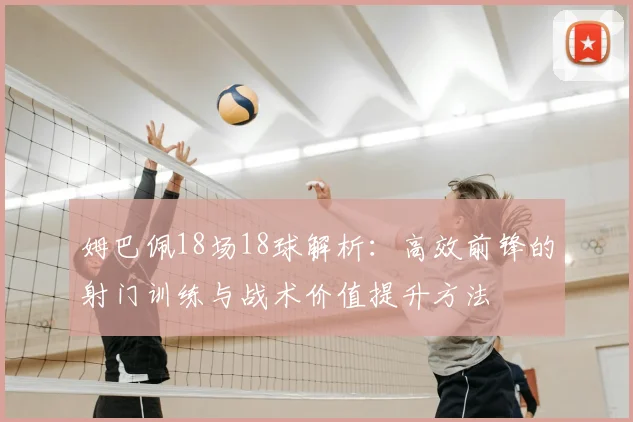 姆巴佩18场18球解析：高效前锋的射门训练与战术价值提升方法