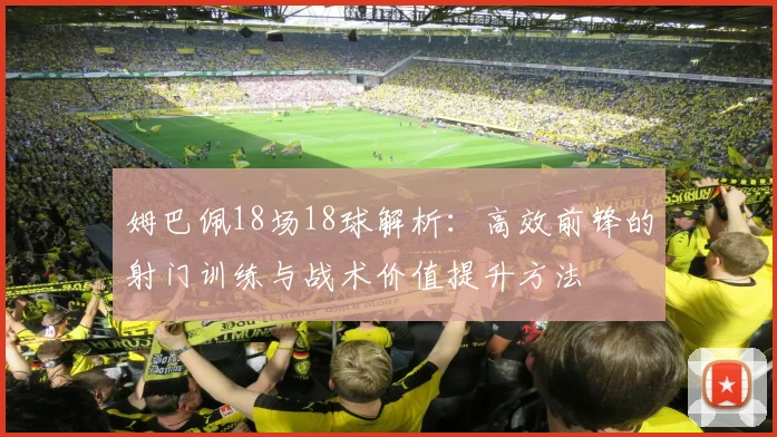 姆巴佩18场18球解析：高效前锋的射门训练与战术价值提升方法