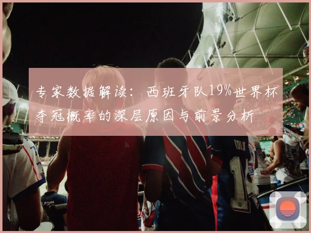 专家数据解读：西班牙队19%世界杯夺冠概率的深层原因与前景分析