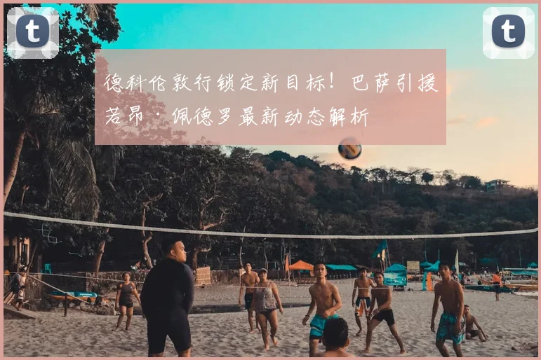 德科伦敦行锁定新目标！巴萨引援若昂·佩德罗最新动态解析