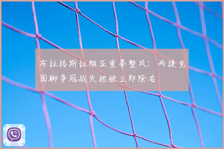 布拉格斯拉维亚重拳整风：两捷克国脚争冠战失控被立即除名