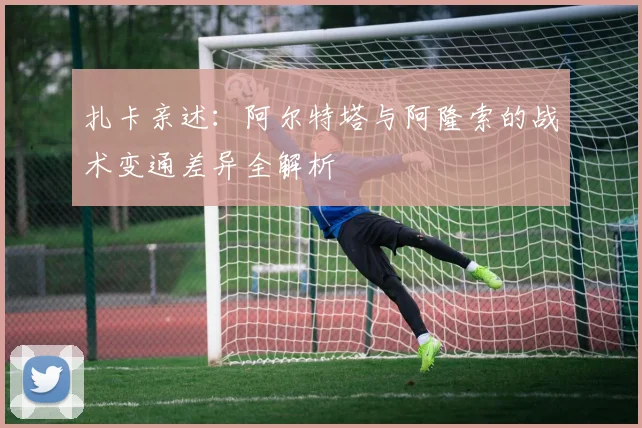 扎卡亲述：阿尔特塔与阿隆索的战术变通差异全解析