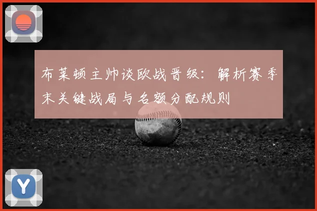 布莱顿主帅谈欧战晋级：解析赛季末关键战局与名额分配规则