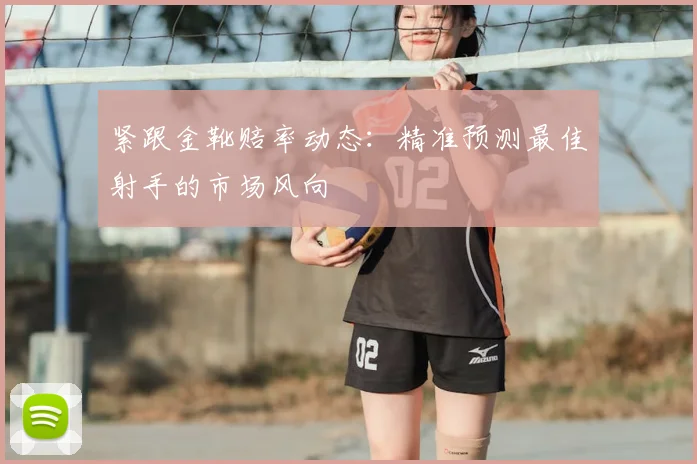 紧跟金靴赔率动态：精准预测最佳射手的市场风向