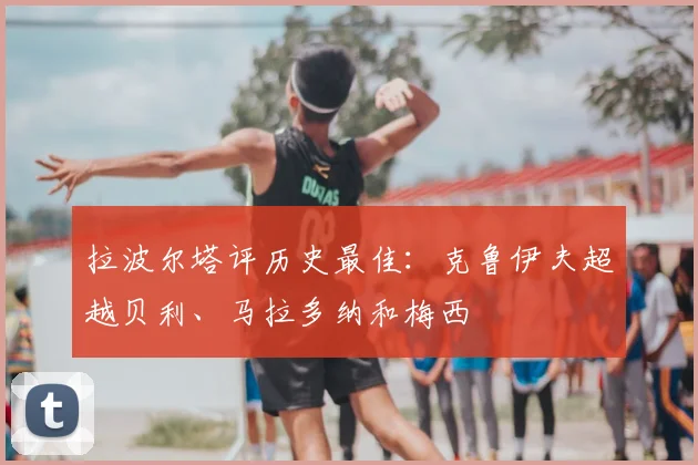 拉波尔塔评历史最佳：克鲁伊夫超越贝利、马拉多纳和梅西