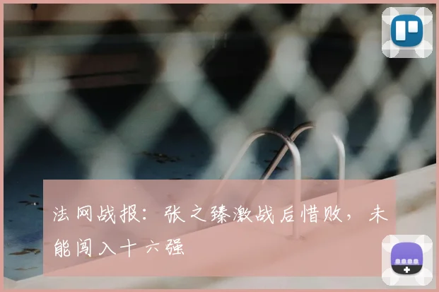 法网战报：张之臻激战后惜败，未能闯入十六强